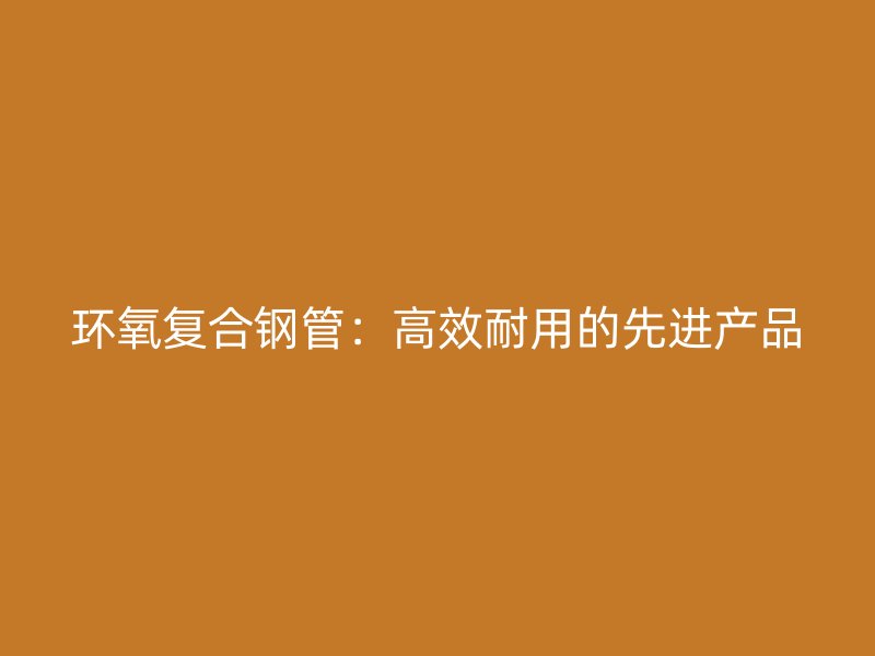 環氧復合鋼管：高效耐用的先進產品