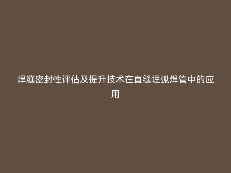 焊縫密封性評估及提升技術在直縫埋弧焊管中的應用