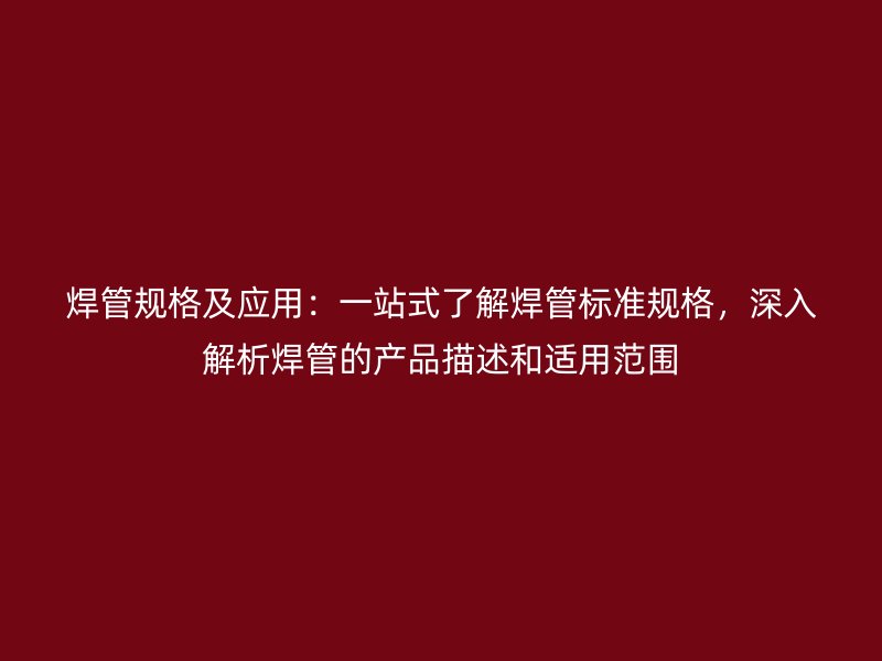 焊管規(guī)格及應(yīng)用：一站式了解焊管標(biāo)準(zhǔn)規(guī)格，深入解析焊管的產(chǎn)品描述和適用范圍
