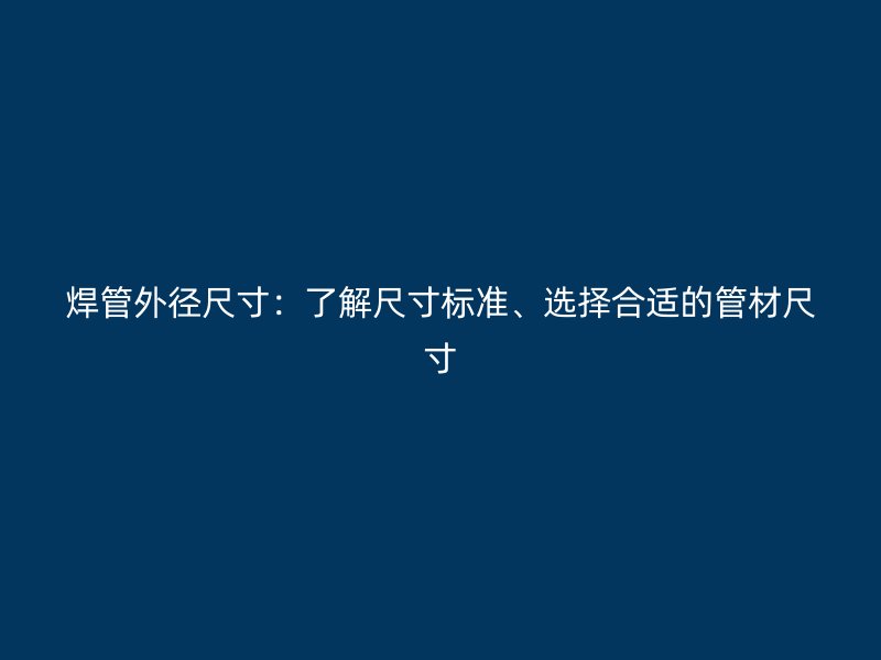 焊管外徑尺寸：了解尺寸標準、選擇合適的管材尺寸
