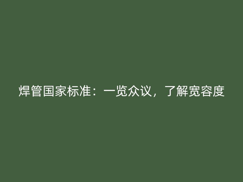 焊管?chē)?guó)家標(biāo)準(zhǔn)：一覽眾議，了解寬容度