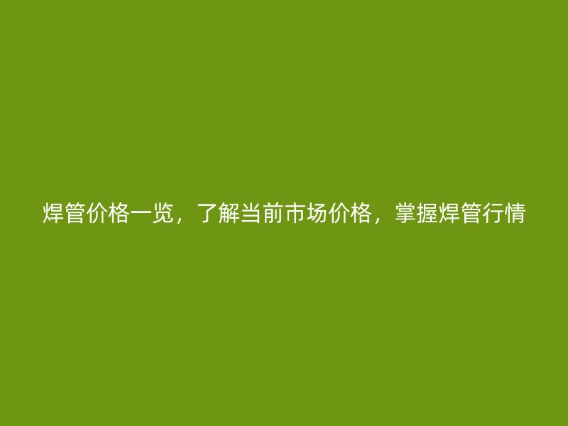 焊管價格一覽,了解當前市場價格,掌握焊管行情