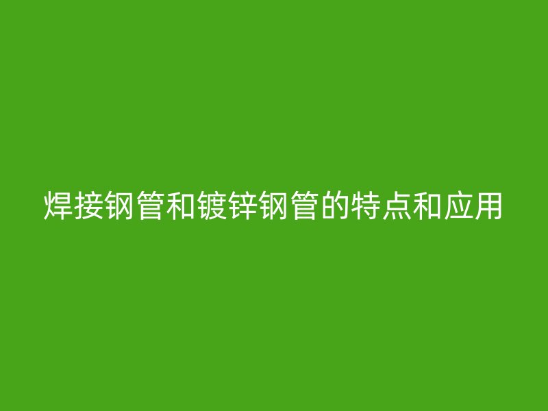 焊接鋼管和鍍鋅鋼管的特點和應用