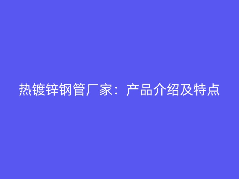 熱鍍鋅鋼管廠家：產品介紹及特點