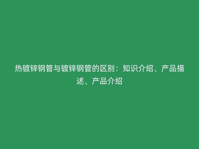 熱鍍鋅鋼管與鍍鋅鋼管的區(qū)別：知識(shí)介紹、產(chǎn)品描述、產(chǎn)品介紹