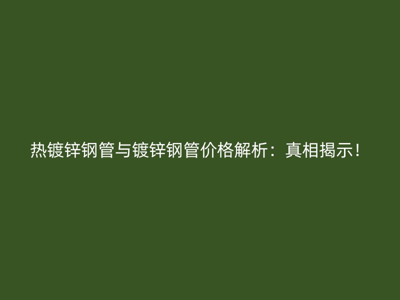 熱鍍鋅鋼管與鍍鋅鋼管價格解析：真相揭示！