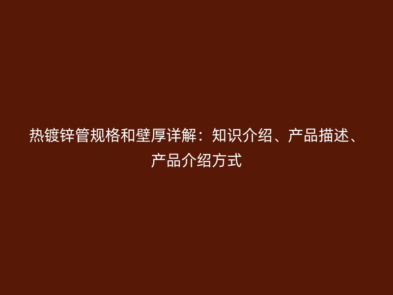熱鍍鋅管規(guī)格和壁厚詳解:知識介紹、產(chǎn)品描述、產(chǎn)品介紹方式