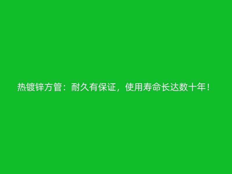 熱鍍鋅方管：耐久有保證，使用壽命長達數十年！