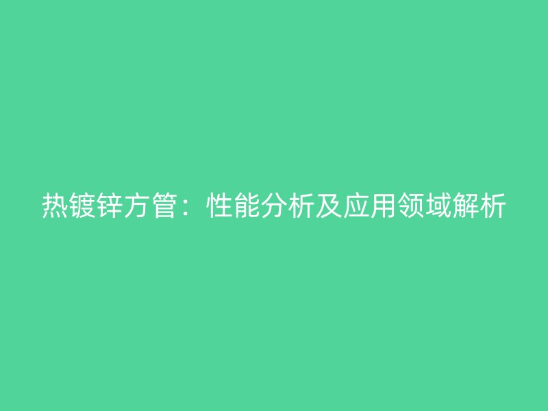 熱鍍鋅方管：性能分析及應用領域解析