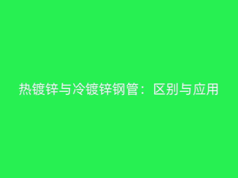 熱鍍鋅與冷鍍鋅鋼管：區別與應用