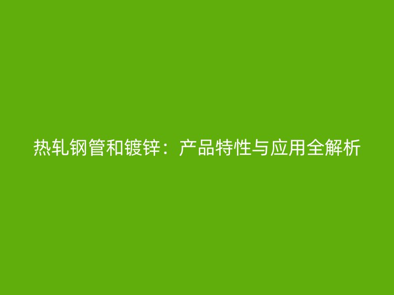 熱軋鋼管和鍍鋅：產品特性與應用全解析