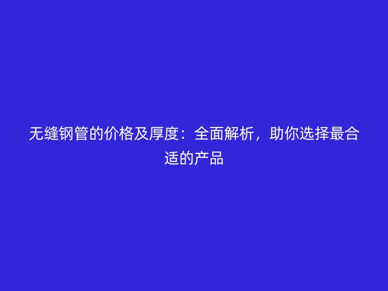 無縫鋼管的價格及厚度:全面解析,助你選擇最合適的產品