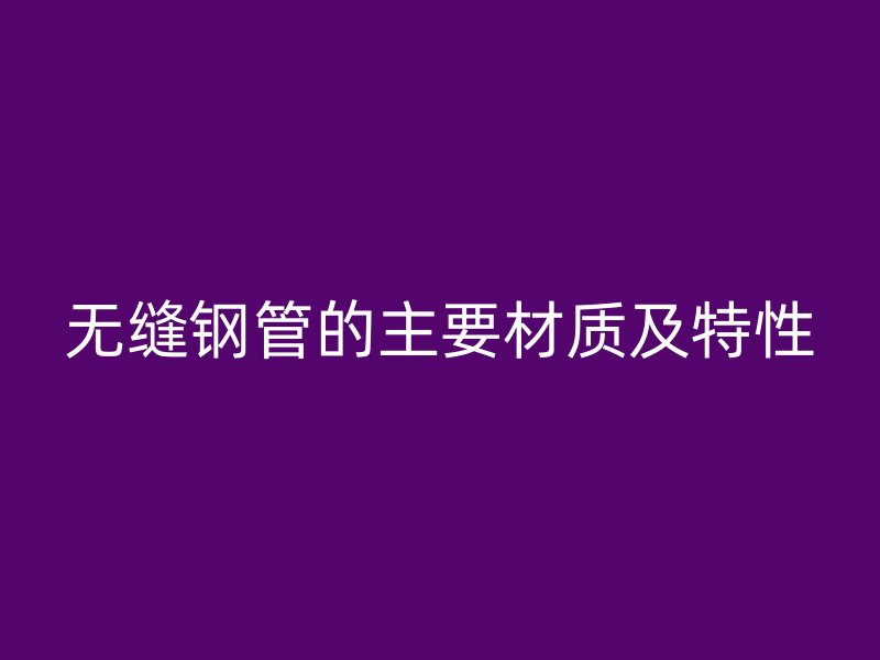 無縫鋼管的主要材質及特性
