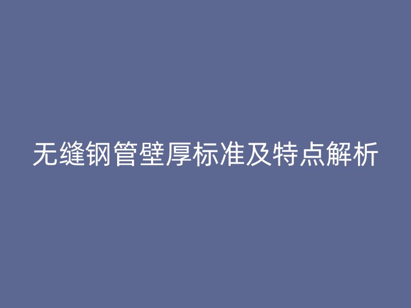無縫鋼管壁厚標準及特點解析