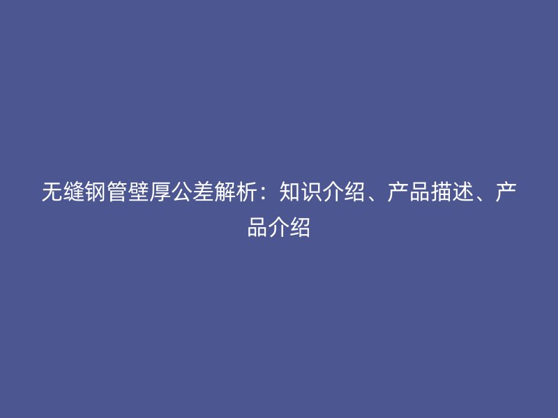 無縫鋼管壁厚公差解析:知識介紹、產(chǎn)品描述、產(chǎn)品介紹