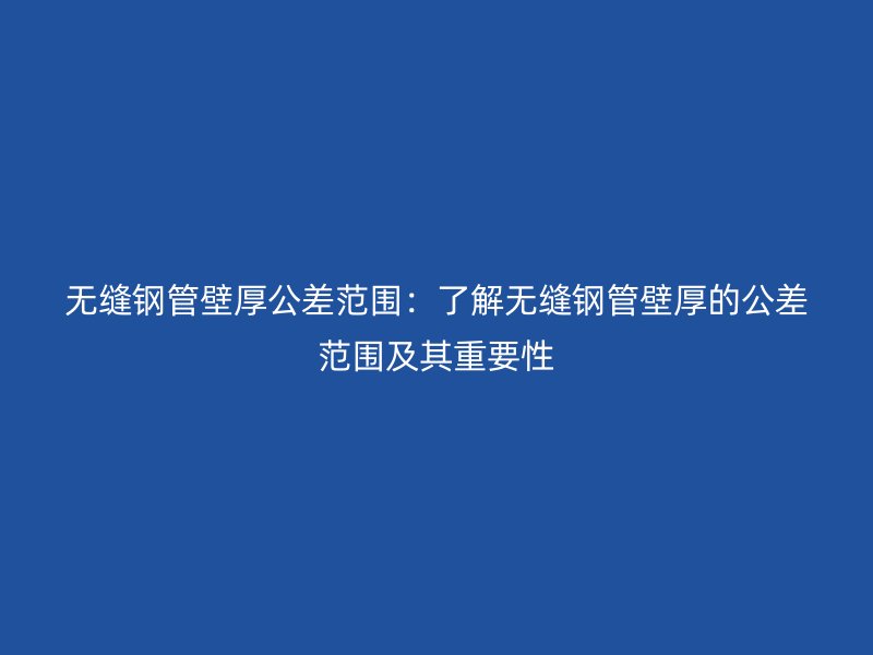 無縫鋼管壁厚公差范圍:了解無縫鋼管壁厚的公差范圍及其重要性