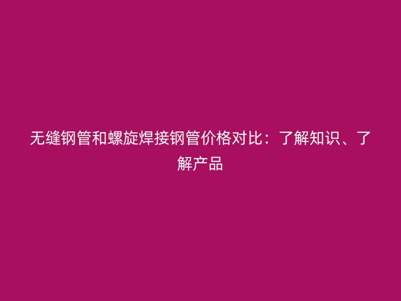 無縫鋼管和螺旋焊接鋼管價格對比：了解知識、了解產品