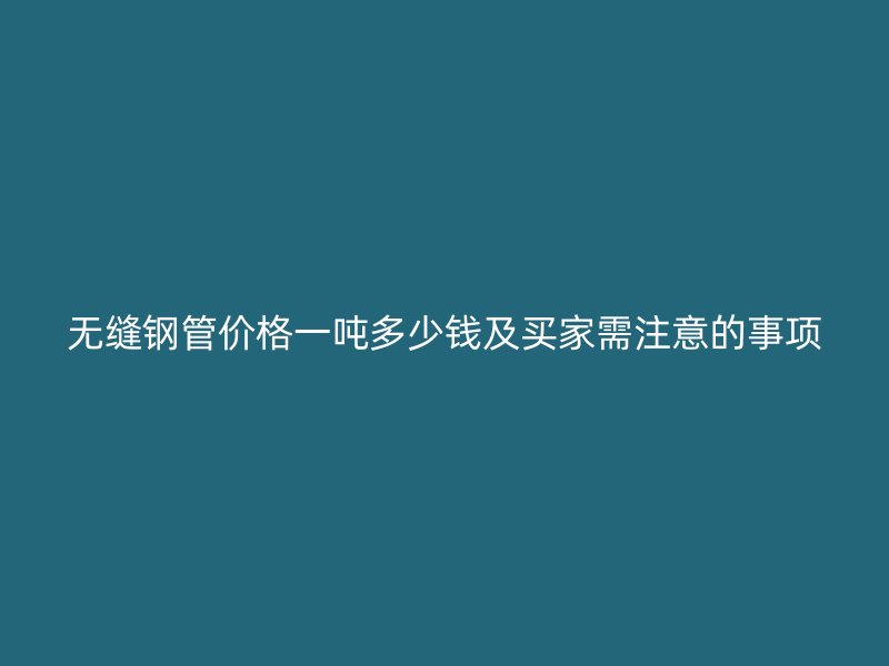 無縫鋼管價格一噸多少錢及買家需注意的事項