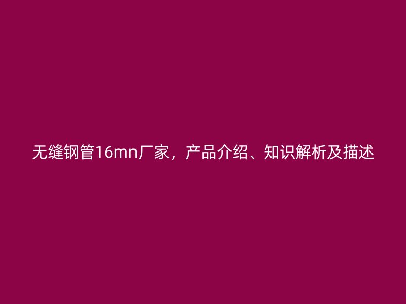 無縫鋼管16mn廠家，產(chǎn)品介紹、知識解析及描述