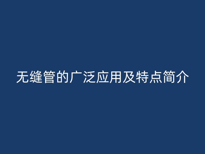無縫管的廣泛應用及特點簡介