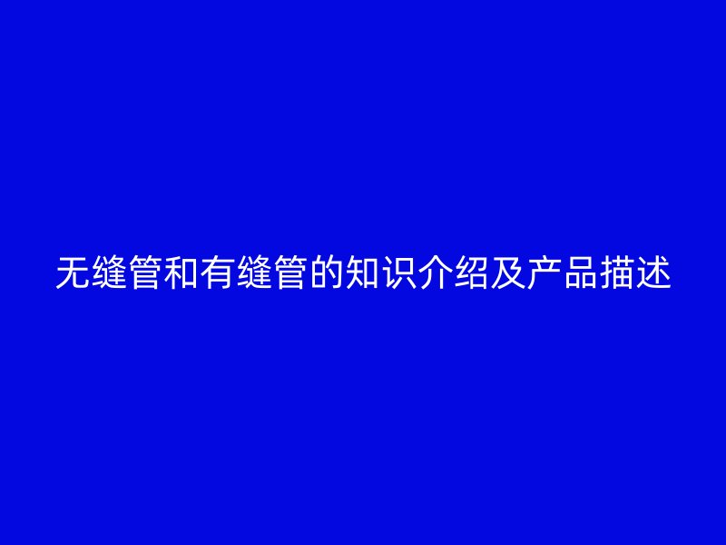 無縫管和有縫管的知識介紹及產品描述