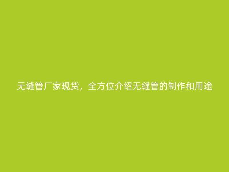 無縫管廠家現(xiàn)貨，全方位介紹無縫管的制作和用途
