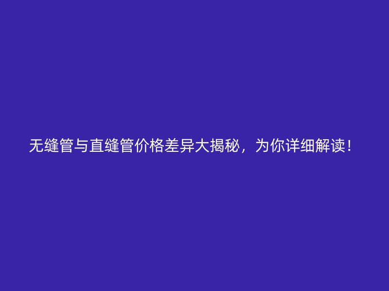 無縫管與直縫管價格差異大揭秘，為你詳細解讀！