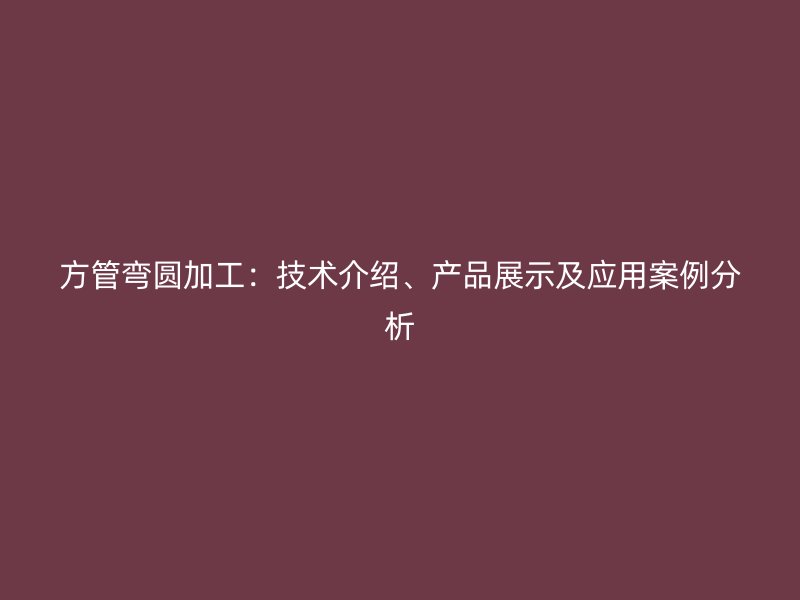 方管彎圓加工：技術介紹、產品展示及應用案例分析