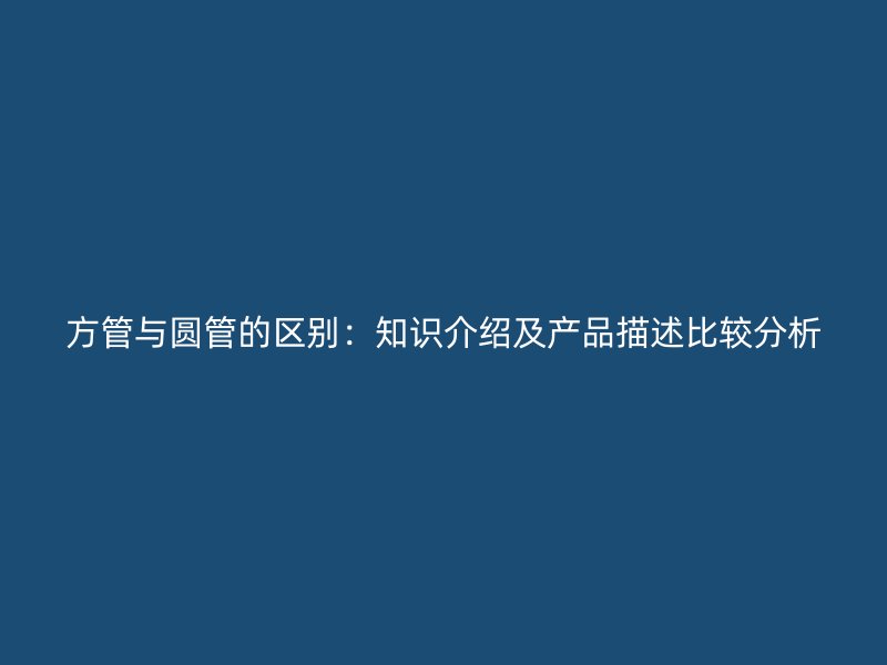 方管與圓管的區(qū)別：知識介紹及產(chǎn)品描述比較分析
