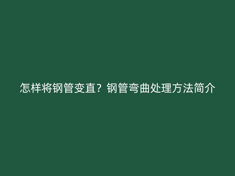 怎樣將鋼管變直？鋼管彎曲處理方法簡介