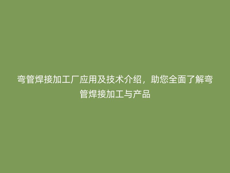 彎管焊接加工廠應用及技術介紹,助您全面了解彎管焊接加工與產品