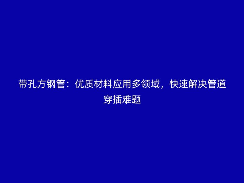 帶孔方鋼管：優質材料應用多領域，快速解決管道穿插難題
