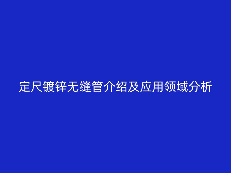 定尺鍍鋅無(wú)縫管介紹及應(yīng)用領(lǐng)域分析