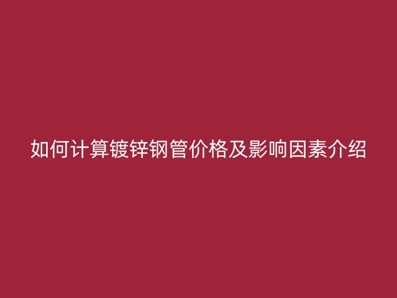 如何計(jì)算鍍鋅鋼管價(jià)格及影響因素介紹