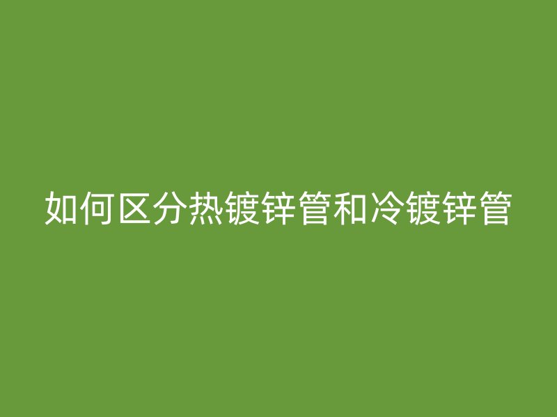 如何區分熱鍍鋅管和冷鍍鋅管