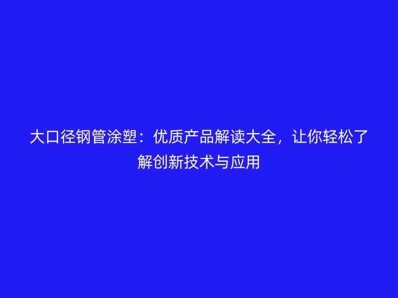 大口徑鋼管涂塑：優質產品解讀大全，讓你輕松了解創新技術與應用