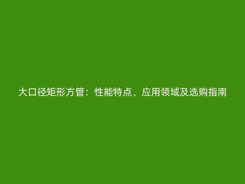 大口徑矩形方管：性能特點(diǎn)、應(yīng)用領(lǐng)域及選購指南