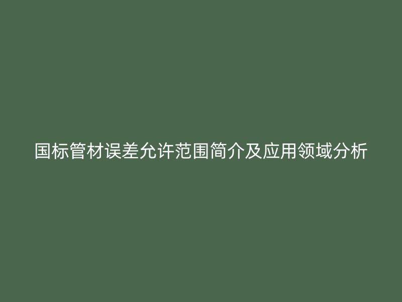 國標管材誤差允許范圍簡介及應用領域分析