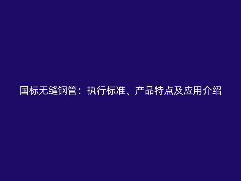 國標(biāo)無縫鋼管：執(zhí)行標(biāo)準(zhǔn)、產(chǎn)品特點及應(yīng)用介紹