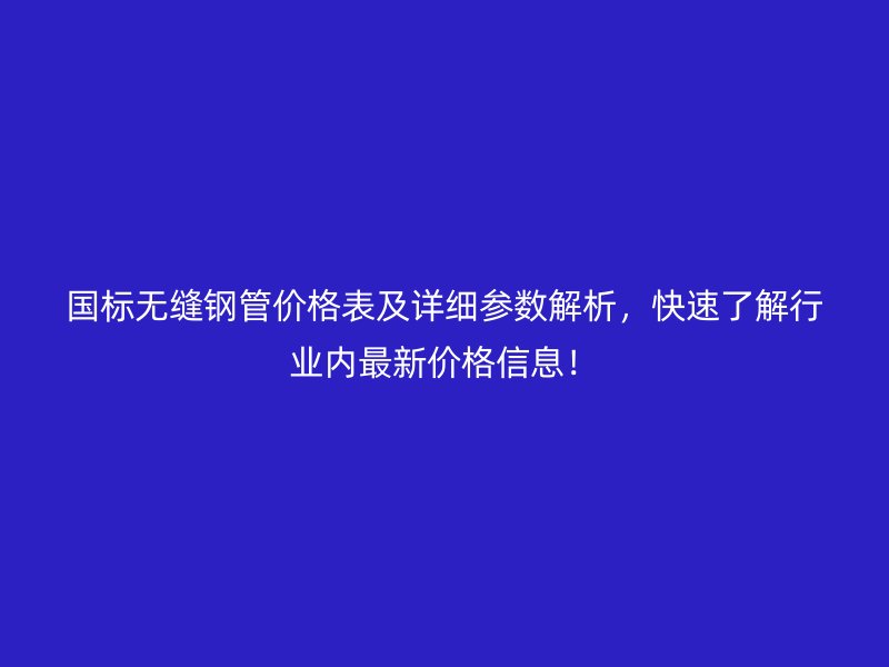 國(guó)標(biāo)無(wú)縫鋼管價(jià)格表及詳細(xì)參數(shù)解析，快速了解行業(yè)內(nèi)最新價(jià)格信息！