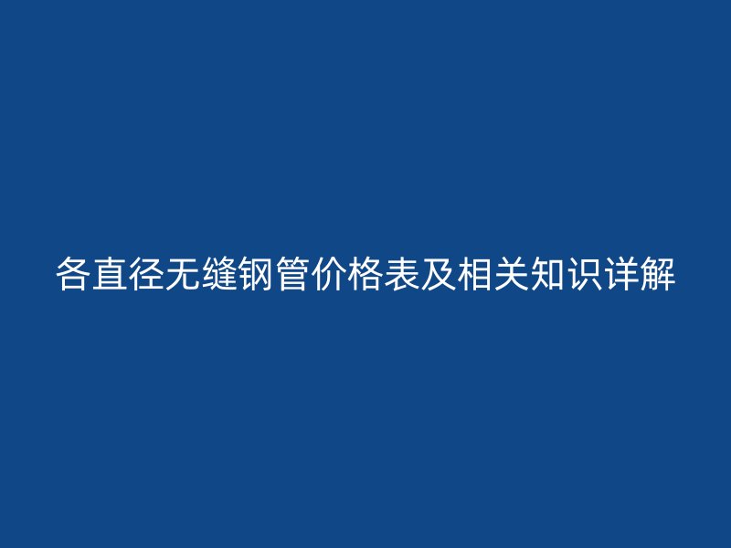 各直徑無縫鋼管價格表及相關知識詳解