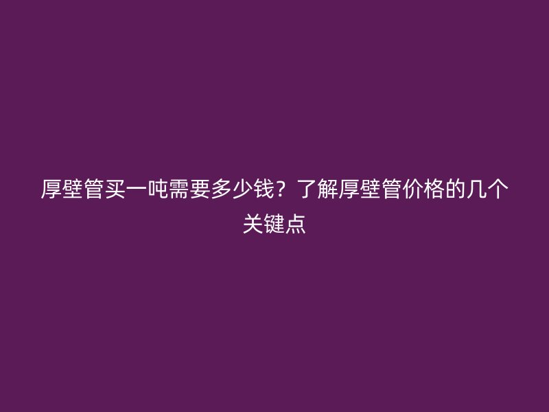 厚壁管買一噸需要多少錢？了解厚壁管價格的幾個關鍵點
