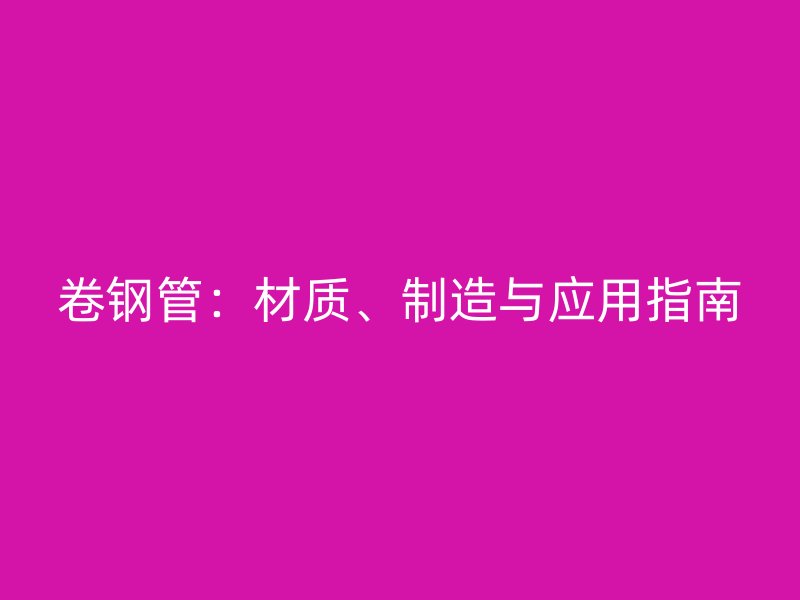 卷鋼管：材質(zhì)、制造與應(yīng)用指南