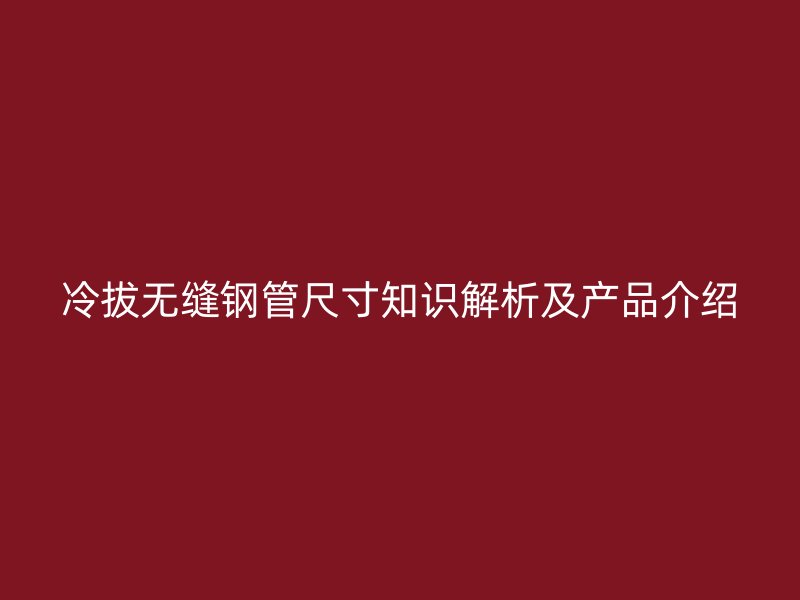 冷拔無縫鋼管尺寸知識解析及產品介紹