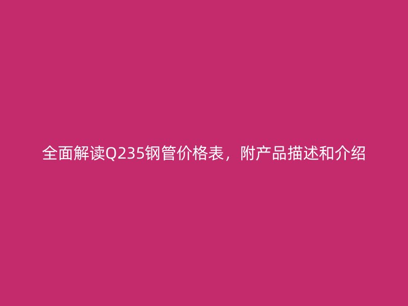 全面解讀Q235鋼管價格表，附產品描述和介紹