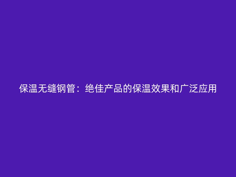 保溫無縫鋼管：絕佳產品的保溫效果和廣泛應用
