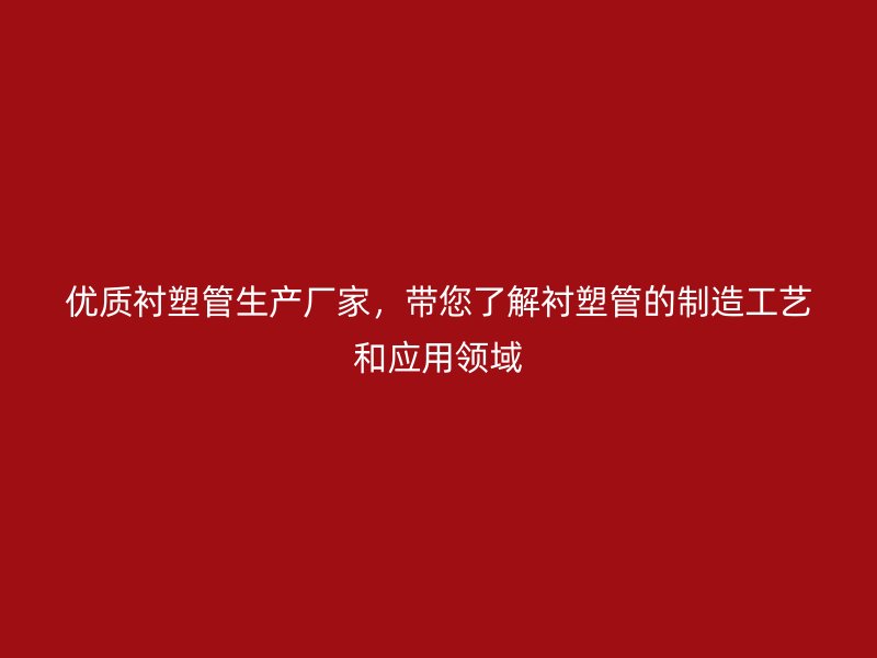 優(yōu)質(zhì)襯塑管生產(chǎn)廠家,帶您了解襯塑管的制造工藝和應(yīng)用領(lǐng)域