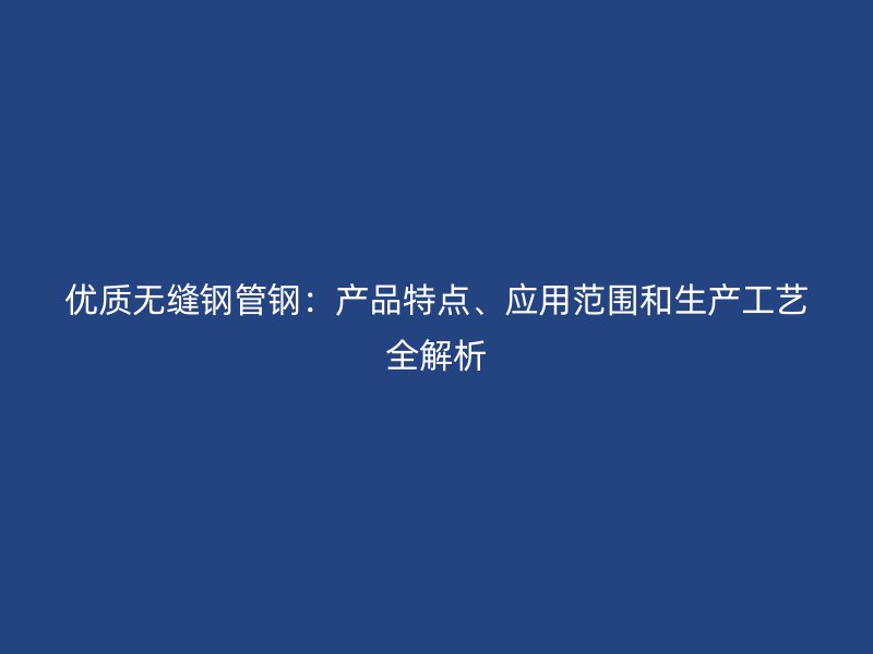 優質無縫鋼管鋼：產品特點、應用范圍和生產工藝全解析