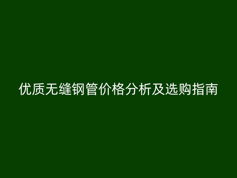 優質無縫鋼管價格分析及選購指南