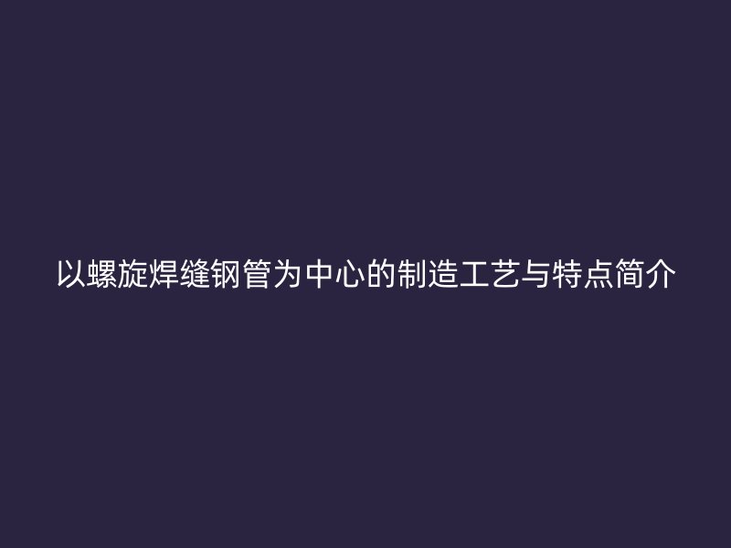 以螺旋焊縫鋼管為中心的制造工藝與特點簡介